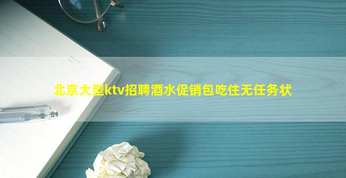北京大型ktv招聘酒水促销包吃住无任务状